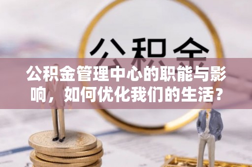 新蔡公积金管理中心的职能与影响，如何优化我们的生活？