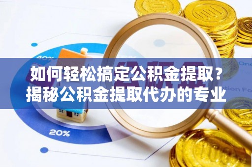 新蔡如何轻松搞定公积金提取？揭秘公积金提取代办的专业服务