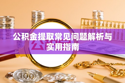 新蔡公积金提取常见问题解析与实用指南