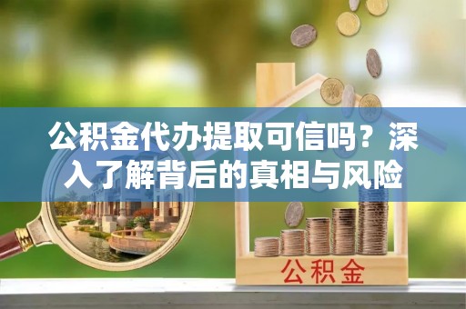 新蔡公积金代办提取可信吗？深入了解背后的真相与风险