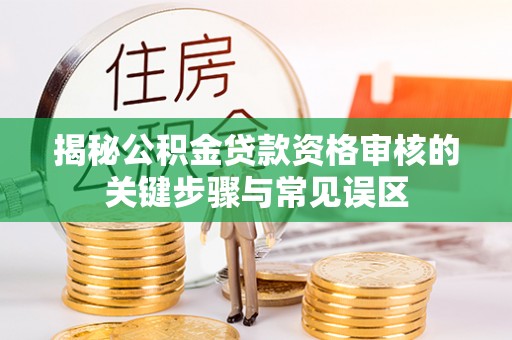 新蔡揭秘公积金贷款资格审核的关键步骤与常见误区