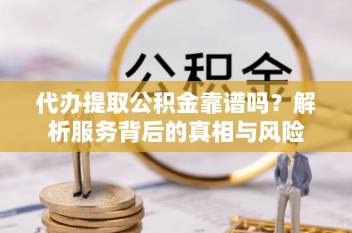 新蔡代办提取公积金靠谱吗？解析服务背后的真相与风险