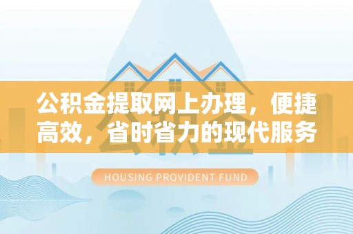 新蔡公积金提取网上办理，便捷高效，省时省力的现代服务