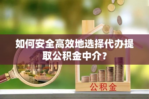新蔡如何安全高效地选择代办提取公积金中介？
