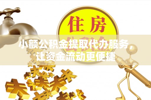 新蔡小额公积金提取代办服务，让资金流动更便捷