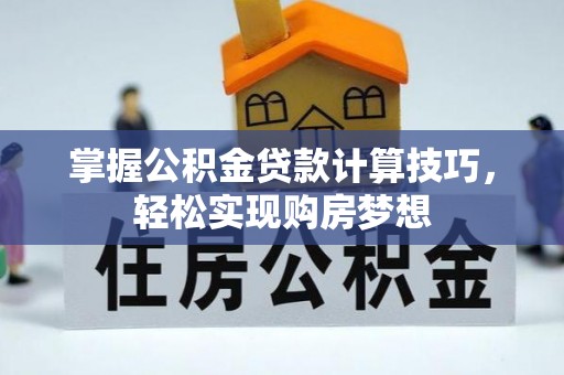 新蔡掌握公积金贷款计算技巧，轻松实现购房梦想