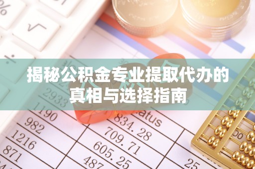 新蔡揭秘公积金专业提取代办的真相与选择指南