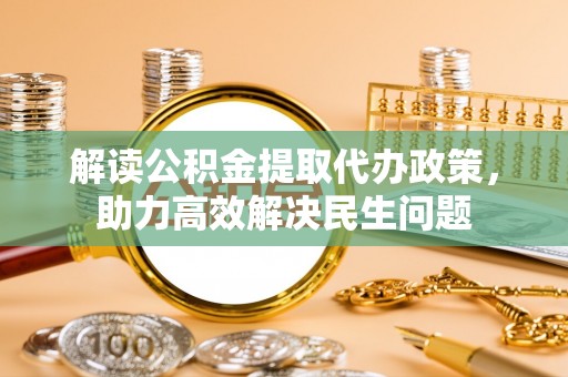 新蔡解读公积金提取代办政策，助力高效解决民生问题