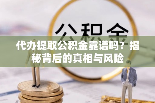 新蔡代办提取公积金靠谱吗？揭秘背后的真相与风险