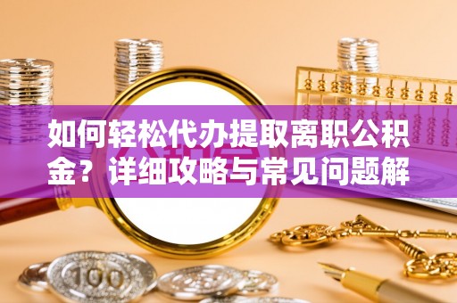 新蔡如何轻松代办提取离职公积金？详细攻略与常见问题解析