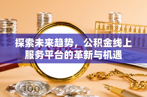 新蔡探索未来趋势，公积金线上服务平台的革新与机遇