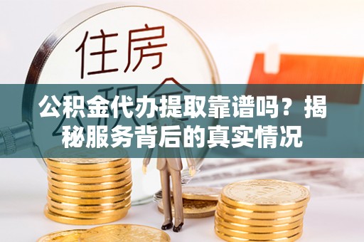 新蔡公积金代办提取靠谱吗？揭秘服务背后的真实情况