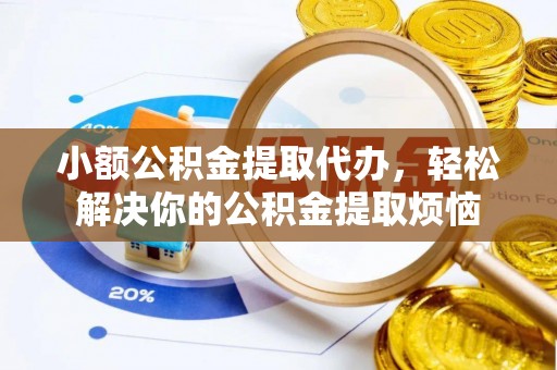 新蔡小额公积金提取代办，轻松解决你的公积金提取烦恼