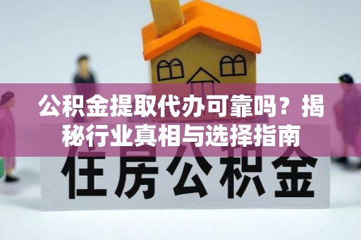 新蔡公积金提取代办可靠吗？揭秘行业真相与选择指南
