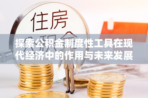 新蔡探索公积金制度性工具在现代经济中的作用与未来发展