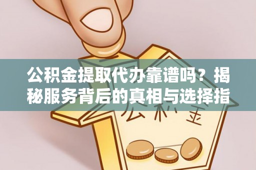 新蔡公积金提取代办靠谱吗？揭秘服务背后的真相与选择指南