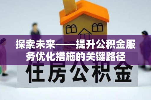 新蔡探索未来——提升公积金服务优化措施的关键路径
