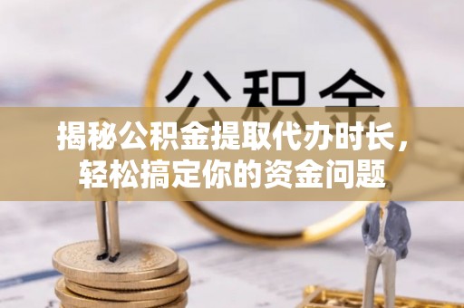 新蔡揭秘公积金提取代办时长，轻松搞定你的资金问题