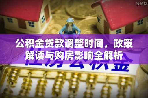 新蔡公积金贷款调整时间，政策解读与购房影响全解析