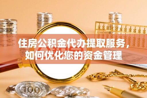 新蔡住房公积金代办提取服务，如何优化您的资金管理