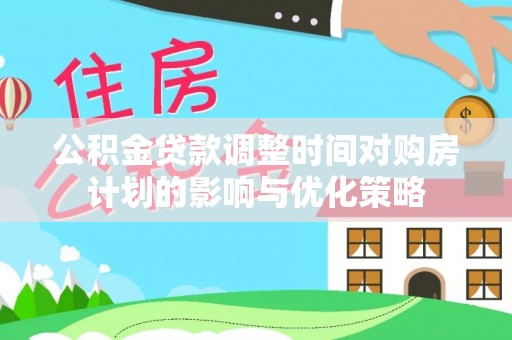 新蔡公积金贷款调整时间对购房计划的影响与优化策略