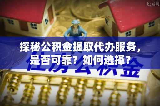 新蔡探秘公积金提取代办服务，是否可靠？如何选择？