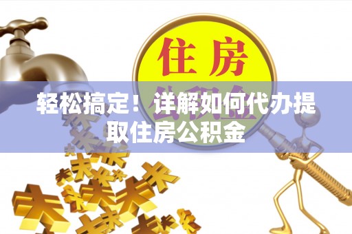 新蔡轻松搞定！详解如何代办提取住房公积金