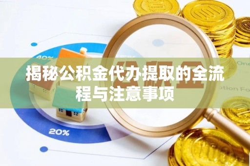 新蔡揭秘公积金代办提取的全流程与注意事项