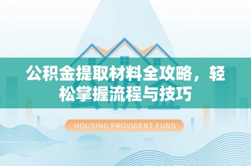 新蔡公积金提取材料全攻略，轻松掌握流程与技巧