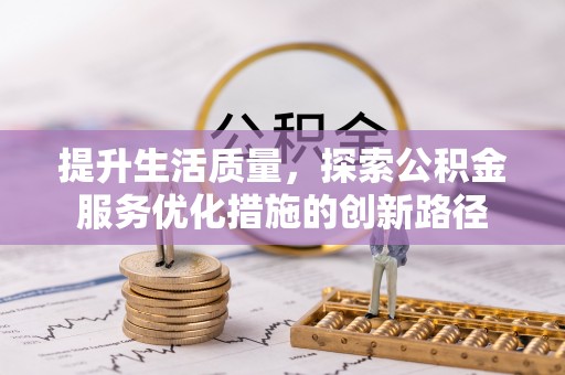新蔡提升生活质量，探索公积金服务优化措施的创新路径