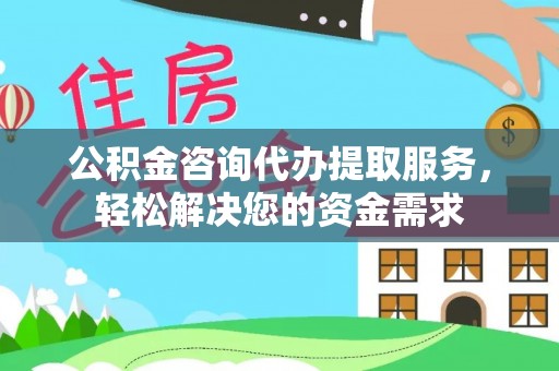 新蔡公积金咨询代办提取服务，轻松解决您的资金需求