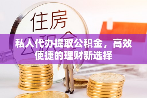 新蔡私人代办提取公积金，高效便捷的理财新选择
