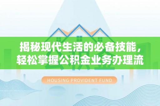 新蔡揭秘现代生活的必备技能，轻松掌握公积金业务办理流程
