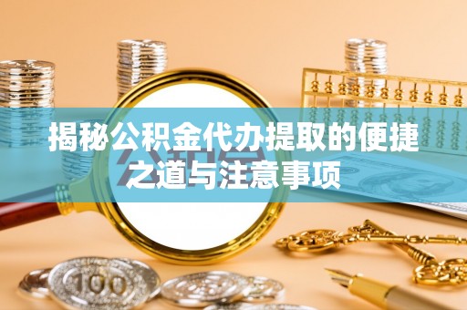 新蔡揭秘公积金代办提取的便捷之道与注意事项