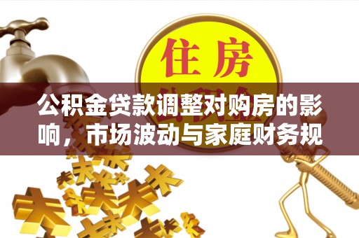 新蔡公积金贷款调整对购房的影响，市场波动与家庭财务规划