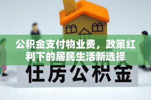 新蔡公积金支付物业费，政策红利下的居民生活新选择