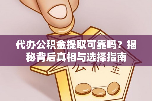 新蔡代办公积金提取可靠吗？揭秘背后真相与选择指南