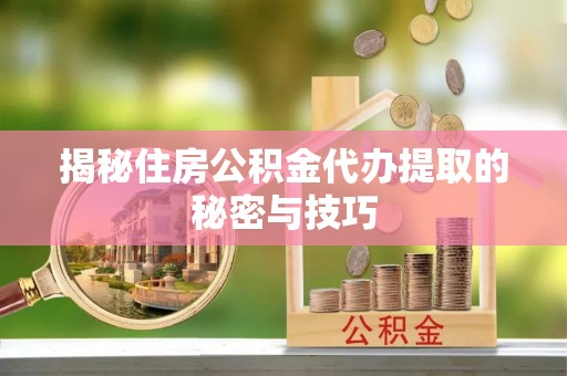 新蔡揭秘住房公积金代办提取的秘密与技巧