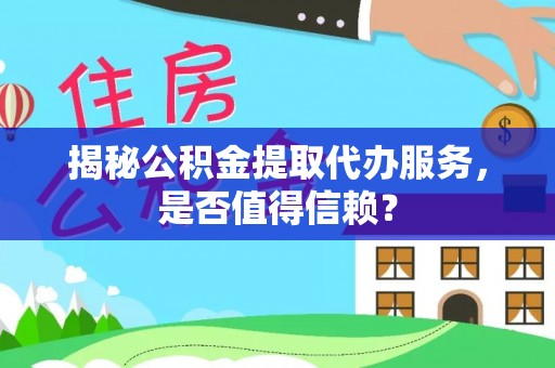 新蔡揭秘公积金提取代办服务，是否值得信赖？