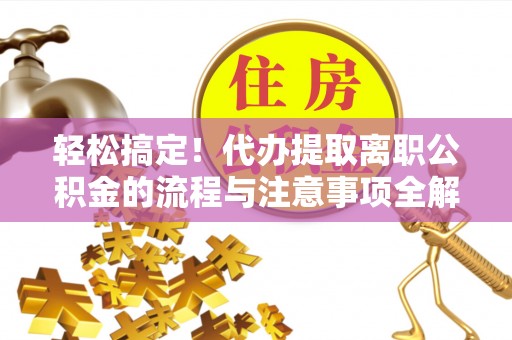 新蔡轻松搞定！代办提取离职公积金的流程与注意事项全解析