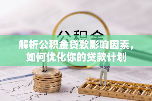 新蔡解析公积金贷款影响因素，如何优化你的贷款计划