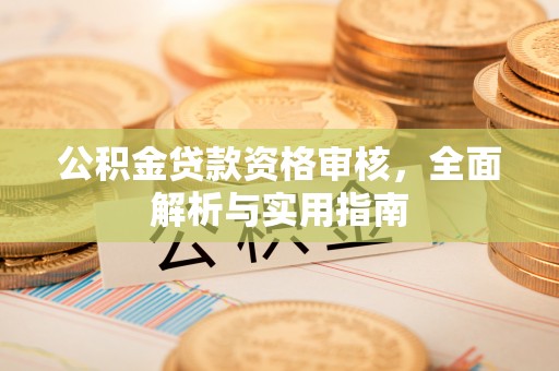新蔡公积金贷款资格审核，全面解析与实用指南