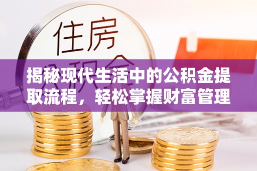 新蔡揭秘现代生活中的公积金提取流程，轻松掌握财富管理新技能