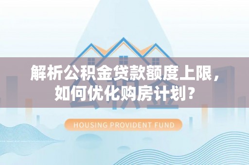 新蔡解析公积金贷款额度上限，如何优化购房计划？