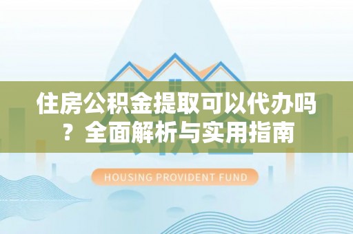 新蔡住房公积金提取可以代办吗？全面解析与实用指南