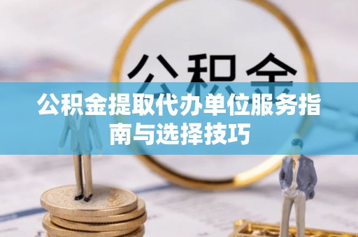 新蔡公积金提取代办单位服务指南与选择技巧