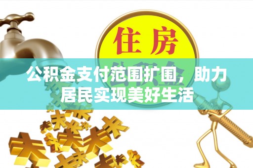 新蔡公积金支付范围扩围，助力居民实现美好生活