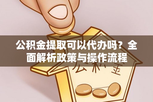 新蔡公积金提取可以代办吗？全面解析政策与操作流程