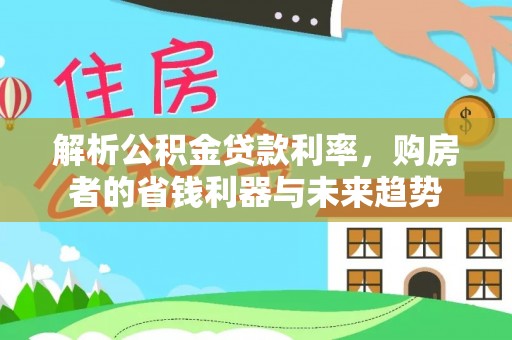 新蔡解析公积金贷款利率，购房者的省钱利器与未来趋势