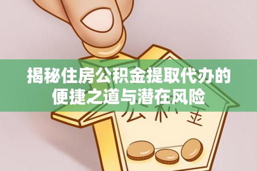 新蔡揭秘住房公积金提取代办的便捷之道与潜在风险
